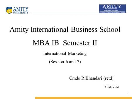 Name of Institution 1 Amity International Business School MBA IB Semester II International Marketing (Session 6 and 7) Cmde R Bhandari (retd) YSM, VSM.