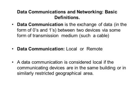 Data Communications and Networking: Basic Definitions. Data Communication is the exchange of data (in the form of 0’s and 1’s) between two devices via.