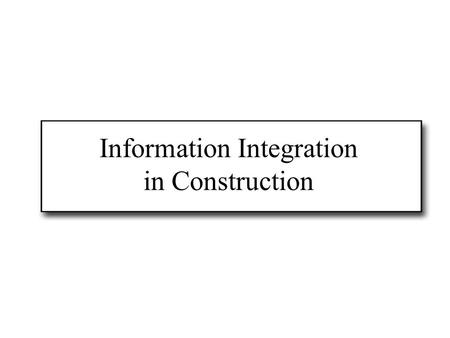 Information Integration in Construction. Construction information In construction, architects, engineers, planners, contractors, facility managers....
