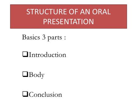 STRUCTURE OF AN ORAL PRESENTATION Basics 3 parts :  Introduction  Body  Conclusion.