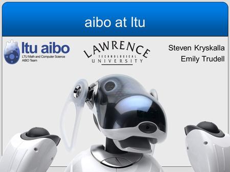 Aibo at ltu Steven Kryskalla Emily Trudell. intro Steven Kryskalla Emily Trudell Also appearing today: –Aibo 2 –Aibo 3 Aibo 4: “Laika” IP: 192.168.0.44.