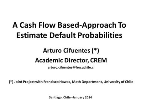 A Cash Flow Based-Approach To Estimate Default Probabilities Arturo Cifuentes (*) Academic Director, CREM (*) Joint Project.