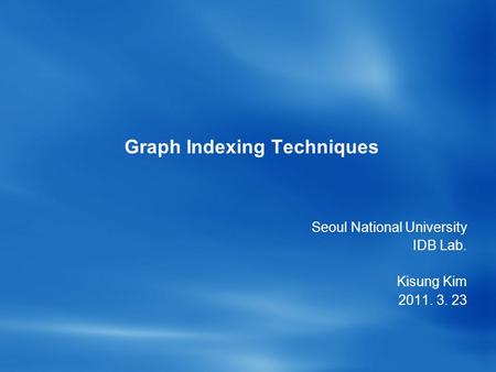 Graph Indexing Techniques Seoul National University IDB Lab. Kisung Kim 2011. 3. 23.