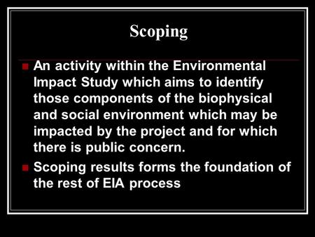 Scoping An activity within the Environmental Impact Study which aims to identify those components of the biophysical and social environment which may be.