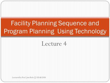 Lecture 4 Facility Planning Sequence and Program Planning Using Technology Lectured by Prof. Jese UEAB 2008.