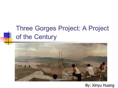 Three Gorges Project: A Project of the Century By: Xinyu Huang.