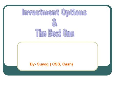 Investment Options & The Best One By- Suyog ( CSS, Cash)