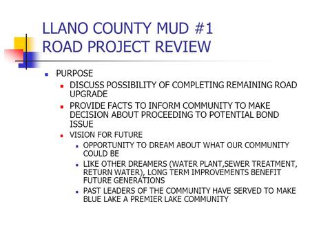 LLANO COUNTY MUD #1 ROAD PROJECT REVIEW PURPOSE DISCUSS POSSIBILITY OF COMPLETING REMAINING ROAD UPGRADE PROVIDE FACTS TO INFORM COMMUNITY TO MAKE DECISION.