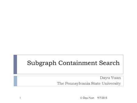 Subgraph Containment Search Dayu Yuan The Pennsylvania State University 1© Dayu Yuan9/7/2015.