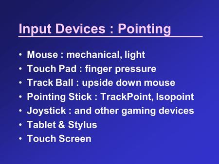 Input Devices : Pointing Mouse : mechanical, light Touch Pad : finger pressure Track Ball : upside down mouse Pointing Stick : TrackPoint, Isopoint Joystick.
