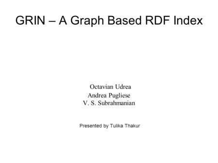 GRIN – A Graph Based RDF Index Octavian Udrea Andrea Pugliese V. S. Subrahmanian Presented by Tulika Thakur.