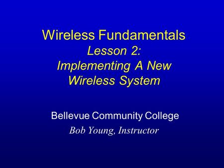 Wireless Fundamentals Lesson 2: Implementing A New Wireless System Bellevue Community College Bob Young, Instructor.