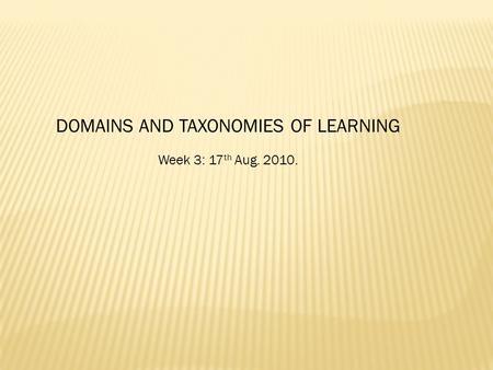 DOMAINS AND TAXONOMIES OF LEARNING Week 3: 17 th Aug. 2010.