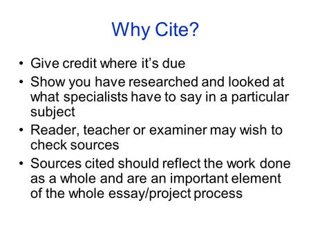 Why Cite? Give credit where it’s due Show you have researched and looked at what specialists have to say in a particular subject Reader, teacher or examiner.