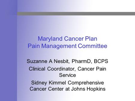 Maryland Cancer Plan Pain Management Committee Suzanne A Nesbit, PharmD, BCPS Clinical Coordinator, Cancer Pain Service Sidney Kimmel Comprehensive Cancer.