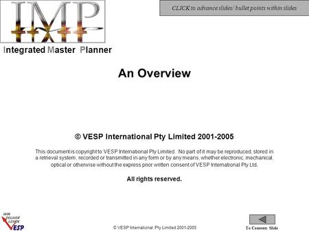 © VESP International Pty Limited 2001-2005 To Contents Slide CLICK to advance slides/ bullet points within slides Integrated Master Planner An Overview.