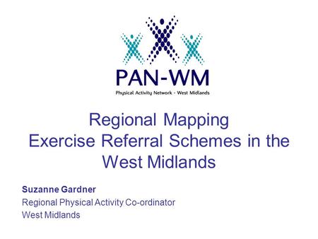 Regional Mapping Exercise Referral Schemes in the West Midlands Suzanne Gardner Regional Physical Activity Co-ordinator West Midlands.