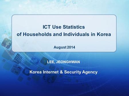 LEE, JEONGHWAN Korea Internet & Security Agency ICT Use Statistics of Households and Individuals in Korea August 2014.