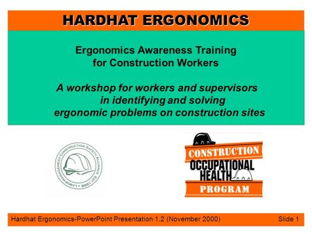 HARDHAT ERGONOMICS Hardhat Ergonomics-PowerPoint Presentation 1.2 (November 2000) Slide 1 Ergonomics Awareness Training for Construction Workers A workshop.