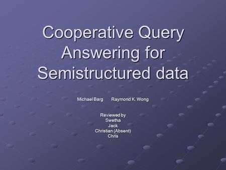 Cooperative Query Answering for Semistructured data Michael Barg Raymond K. Wong Reviewed by SwethaJack Christian (Absent) Chris.