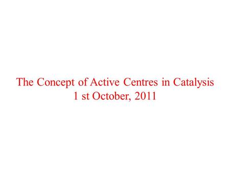 The Concept of Active Centres in Catalysis 1 st October, 2011.