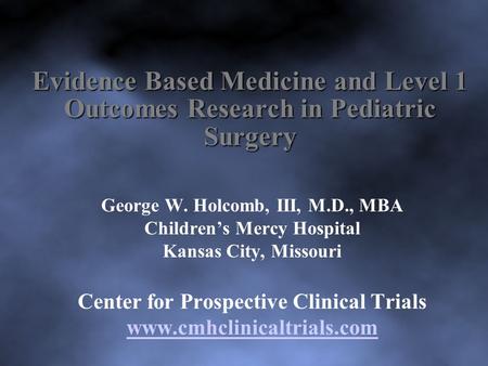 Evidence Based Medicine and Level 1 Outcomes Research in Pediatric Surgery George W. Holcomb, III, M.D., MBA Children’s Mercy Hospital Kansas City, Missouri.