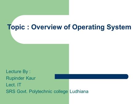 Lecture By : Rupinder Kaur Lect. IT SRS Govt. Polytechnic college Ludhiana Topic : Overview of Operating System.
