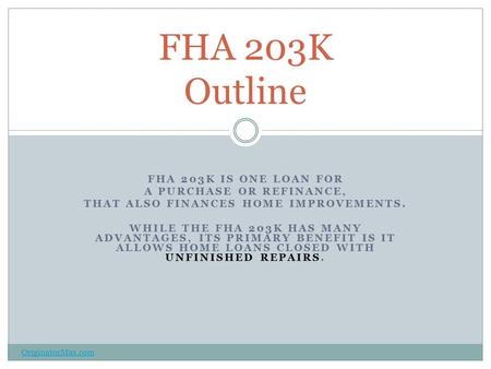 FHA 203K IS ONE LOAN FOR A PURCHASE OR REFINANCE, THAT ALSO FINANCES HOME IMPROVEMENTS. WHILE THE FHA 203K HAS MANY ADVANTAGES, ITS PRIMARY BENEFIT IS.
