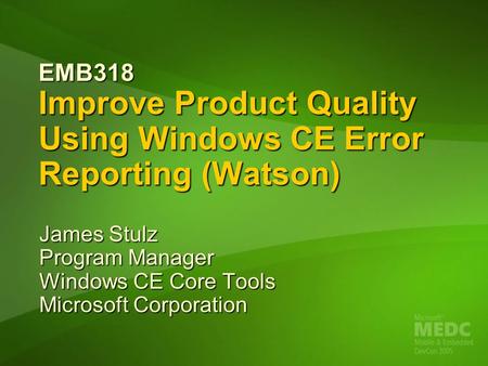 EMB318 Improve Product Quality Using Windows CE Error Reporting (Watson) James Stulz Program Manager Windows CE Core Tools Microsoft Corporation.