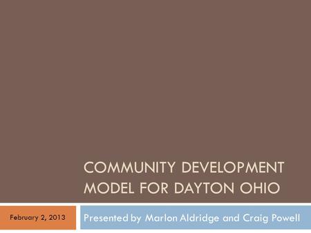 COMMUNITY DEVELOPMENT MODEL FOR DAYTON OHIO Presented by Marlon Aldridge and Craig Powell February 2, 2013.