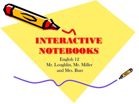 INTERACTIVE NOTEBOOKS English 12 Mr. Loughlin, Mr. Miller and Mrs. Burr and Mrs. Burr.