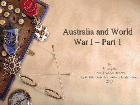 Australia and World War I – Part 1 By S. Angelo Head Teacher History East Hills Girls Technology High School 2007.