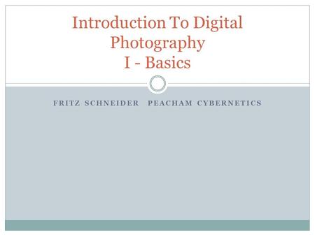 FRITZ SCHNEIDERPEACHAM CYBERNETICS Introduction To Digital Photography I - Basics.