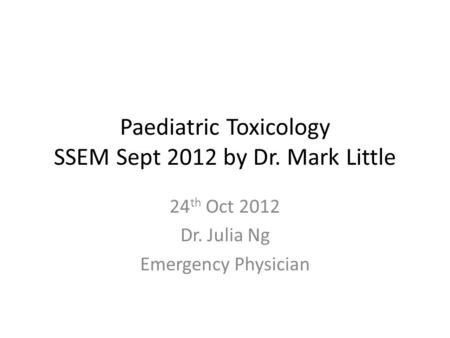 Paediatric Toxicology SSEM Sept 2012 by Dr. Mark Little 24 th Oct 2012 Dr. Julia Ng Emergency Physician.