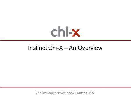 Instinet Chi-X – An Overview The first order driven pan-European MTF.