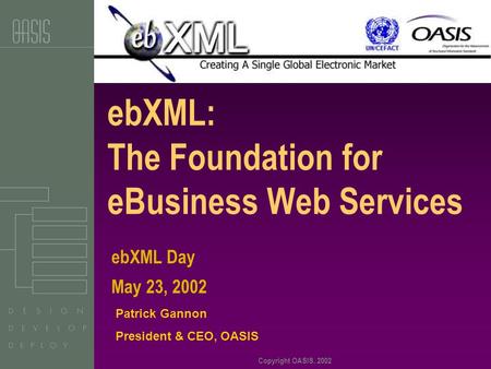 Copyright OASIS, 2002 ebXML: The Foundation for eBusiness Web Services Patrick Gannon President & CEO, OASIS ebXML Day May 23, 2002.