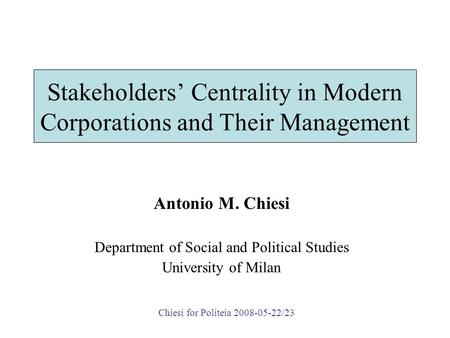 Stakeholders’ Centrality in Modern Corporations and Their Management Antonio M. Chiesi Department of Social and Political Studies University of Milan Chiesi.