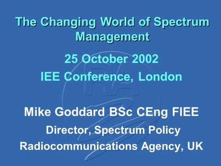 The Changing World of Spectrum Management 25 October 2002 IEE Conference, London Mike Goddard BSc CEng FIEE Director, Spectrum Policy Radiocommunications.