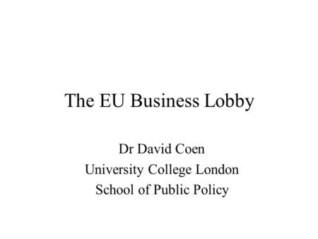 The EU Business Lobby Dr David Coen University College London School of Public Policy.