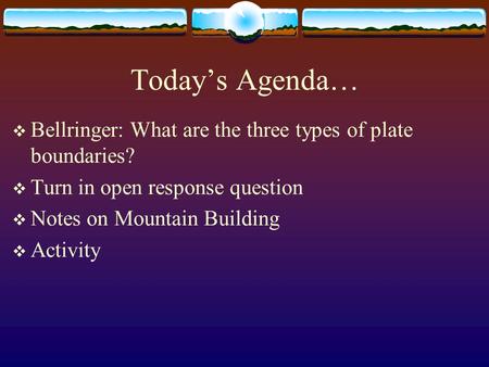 Today’s Agenda… Bellringer: What are the three types of plate boundaries? Turn in open response question Notes on Mountain Building Activity.