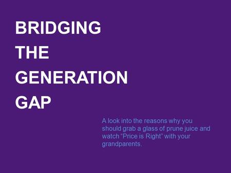 BRIDGING THE GENERATION GAP A look into the reasons why you should grab a glass of prune juice and watch “Price is Right” with your grandparents.
