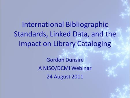 International Bibliographic Standards, Linked Data, and the Impact on Library Cataloging Gordon Dunsire A NISO/DCMI Webinar 24 August 2011.