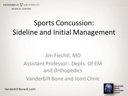 Sports Concussion: Sideline and Initial Management Jim Fiechtl, MD Assistant Professor: Depts. Of EM and Orthopedics Vanderbilt Bone and Joint Clinic Vanderbilt.