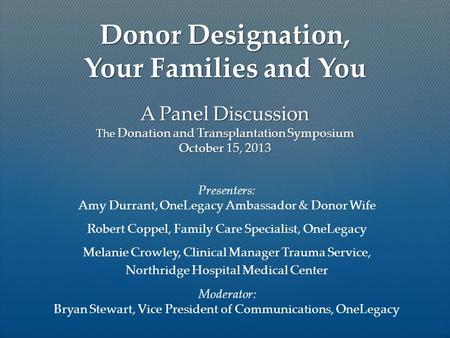 A Panel Discussion The Donation and Transplantation Symposium October 15, 2013 Presenters: Amy Durrant, OneLegacy Ambassador & Donor Wife Robert Coppel,