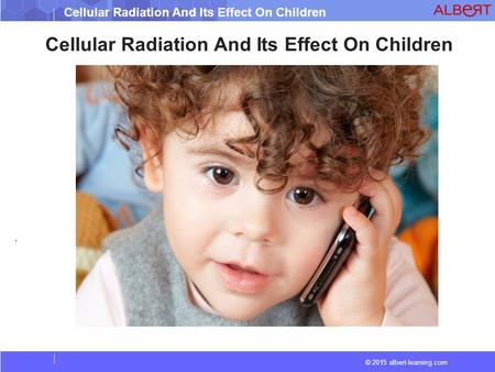 © 2015 albert-learning.com Cellular Radiation And Its Effect On Children.