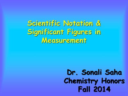 Scientific Notation & Significant Figures in Measurement Dr. Sonali Saha Chemistry Honors Fall 2014.