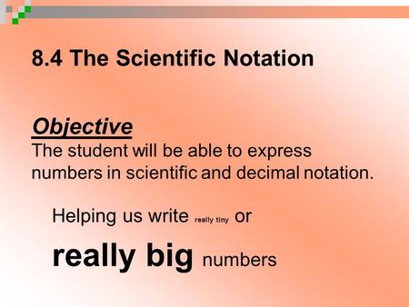 8.4 The Scientific Notation Objective The student will be able to express numbers in scientific and decimal notation. Helping us write really tiny or.