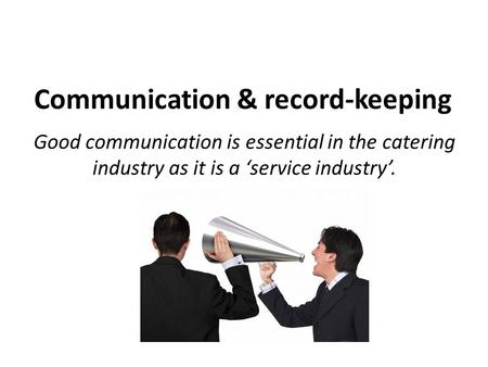 Communication & record-keeping Good communication is essential in the catering industry as it is a ‘service industry’.