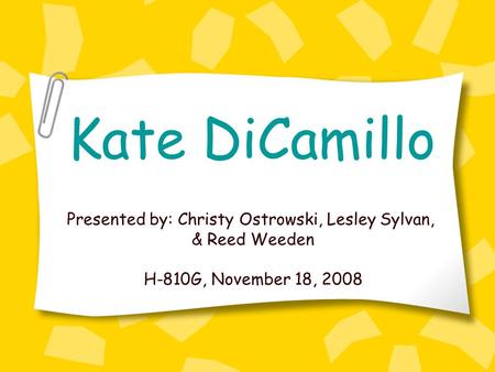 Kate DiCamillo Presented by: Christy Ostrowski, Lesley Sylvan, & Reed Weeden H-810G, November 18, 2008.