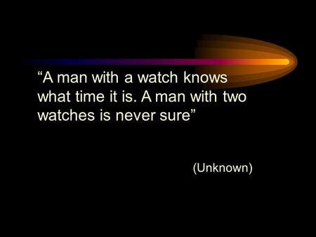 “A man with a watch knows what time it is. A man with two watches is never sure” (Unknown)